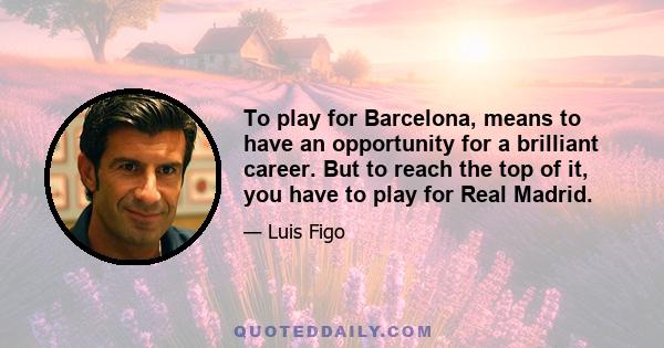 To play for Barcelona, means to have an opportunity for a brilliant career. But to reach the top of it, you have to play for Real Madrid.