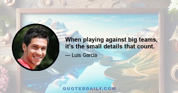 When playing against big teams, it's the small details that count.