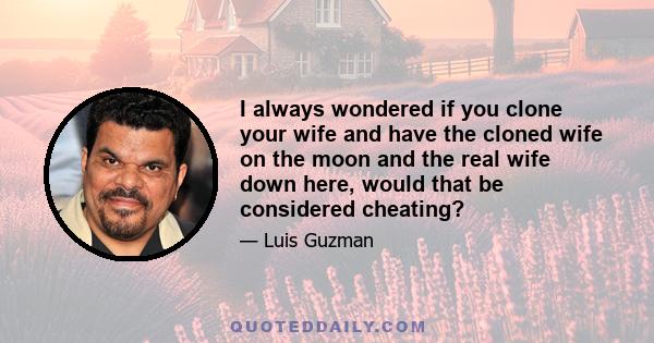 I always wondered if you clone your wife and have the cloned wife on the moon and the real wife down here, would that be considered cheating?