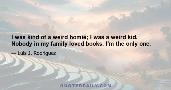 I was kind of a weird homie; I was a weird kid. Nobody in my family loved books. I'm the only one.