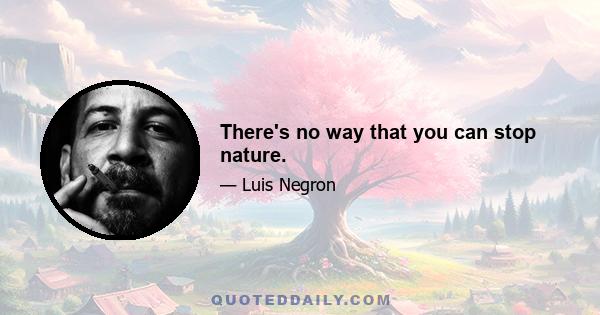 There's no way that you can stop nature.