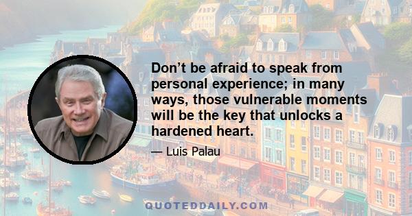 Don’t be afraid to speak from personal experience; in many ways, those vulnerable moments will be the key that unlocks a hardened heart.