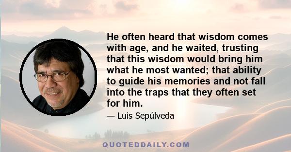 He often heard that wisdom comes with age, and he waited, trusting that this wisdom would bring him what he most wanted; that ability to guide his memories and not fall into the traps that they often set for him.