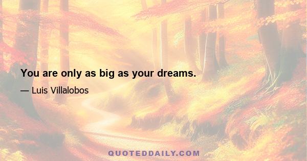 You are only as big as your dreams.