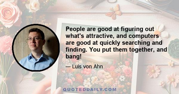 People are good at figuring out what's attractive, and computers are good at quickly searching and finding. You put them together, and bang!