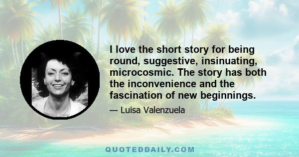 I love the short story for being round, suggestive, insinuating, microcosmic. The story has both the inconvenience and the fascination of new beginnings.