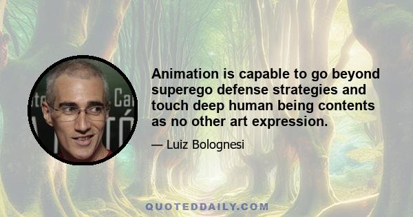 Animation is capable to go beyond superego defense strategies and touch deep human being contents as no other art expression.