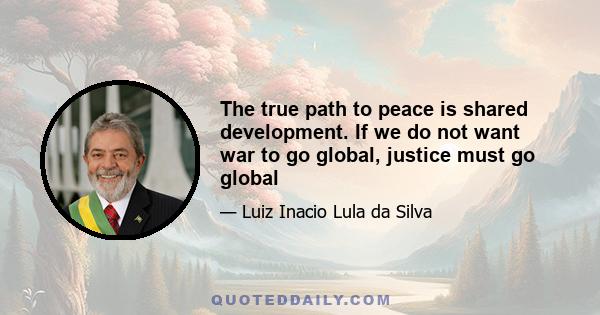 The true path to peace is shared development. If we do not want war to go global, justice must go global