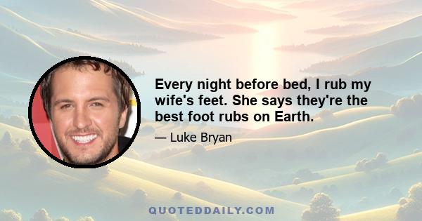 Every night before bed, I rub my wife's feet. She says they're the best foot rubs on Earth.