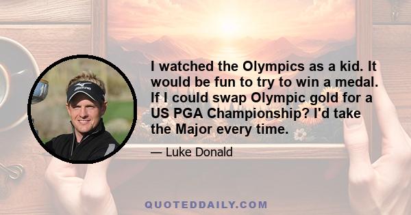 I watched the Olympics as a kid. It would be fun to try to win a medal. If I could swap Olympic gold for a US PGA Championship? I'd take the Major every time.