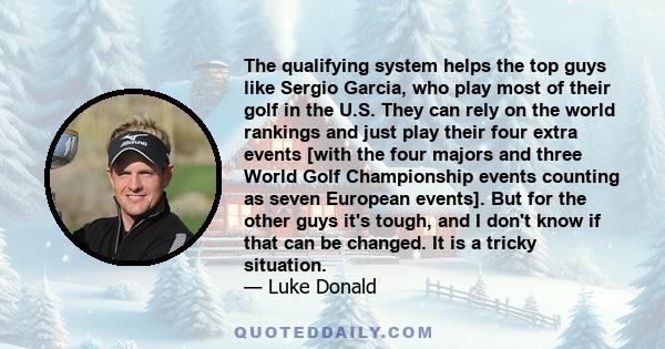 The qualifying system helps the top guys like Sergio Garcia, who play most of their golf in the U.S. They can rely on the world rankings and just play their four extra events [with the four majors and three World Golf