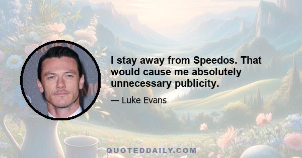 I stay away from Speedos. That would cause me absolutely unnecessary publicity.