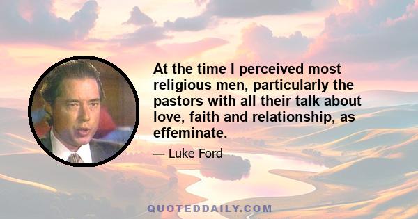 At the time I perceived most religious men, particularly the pastors with all their talk about love, faith and relationship, as effeminate.