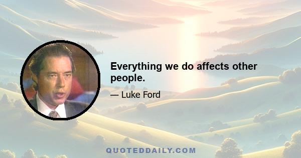 Everything we do affects other people.