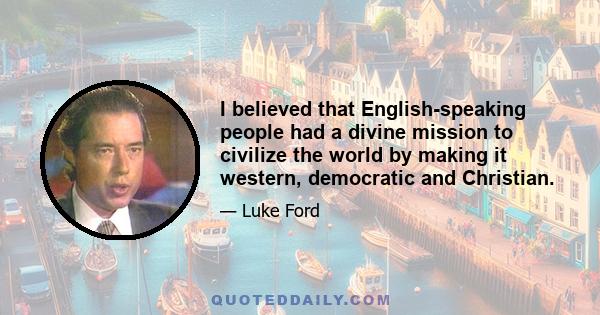 I believed that English-speaking people had a divine mission to civilize the world by making it western, democratic and Christian.