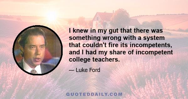 I knew in my gut that there was something wrong with a system that couldn't fire its incompetents, and I had my share of incompetent college teachers.