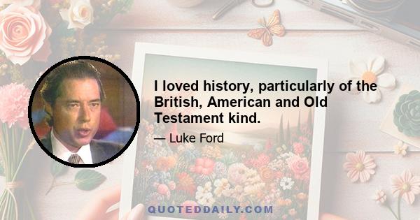 I loved history, particularly of the British, American and Old Testament kind.