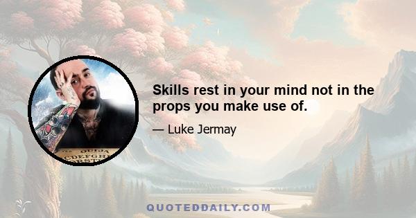 Skills rest in your mind not in the props you make use of.