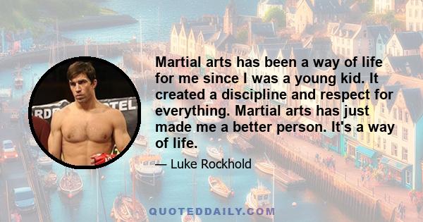 Martial arts has been a way of life for me since I was a young kid. It created a discipline and respect for everything. Martial arts has just made me a better person. It's a way of life.