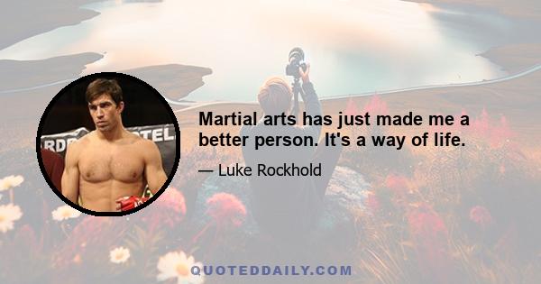 Martial arts has just made me a better person. It's a way of life.