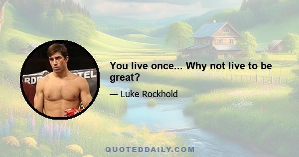 You live once... Why not live to be great?