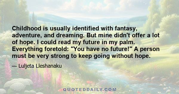 Childhood is usually identified with fantasy, adventure, and dreaming. But mine didn't offer a lot of hope. I could read my future in my palm. Everything foretold: You have no future! A person must be very strong to