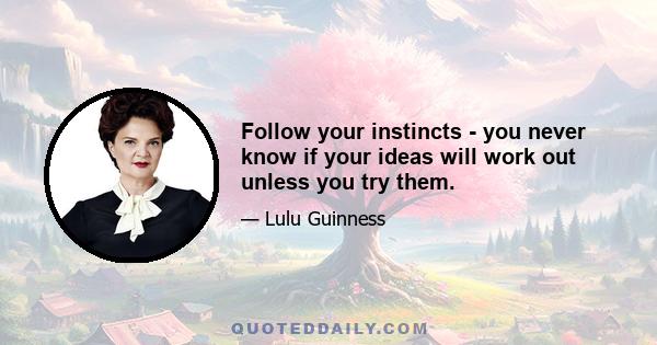 Follow your instincts - you never know if your ideas will work out unless you try them.