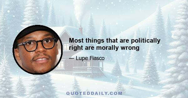 Most things that are politically right are morally wrong