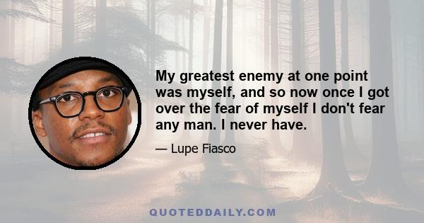 My greatest enemy at one point was myself, and so now once I got over the fear of myself I don't fear any man. I never have.