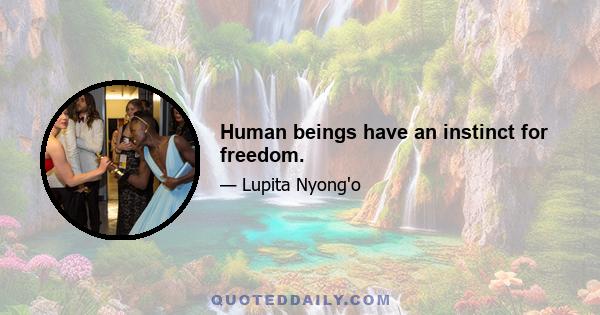 Human beings have an instinct for freedom.