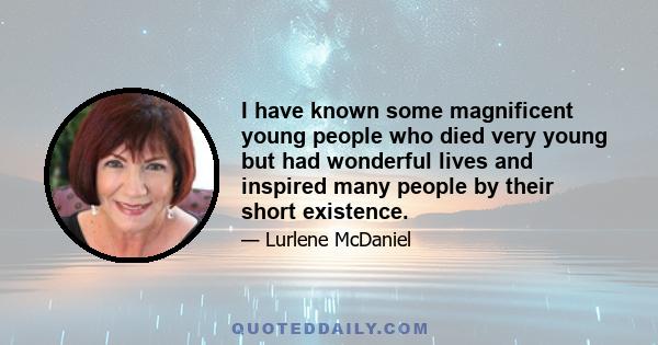 I have known some magnificent young people who died very young but had wonderful lives and inspired many people by their short existence.