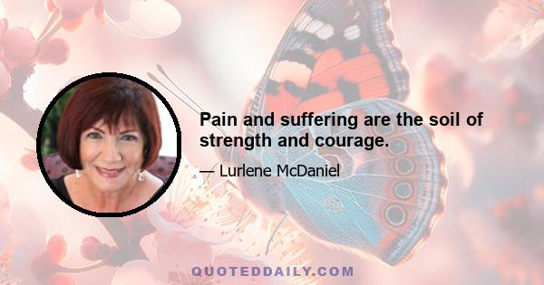 Pain and suffering are the soil of strength and courage.