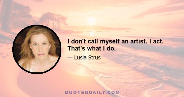 I don't call myself an artist. I act. That's what I do.