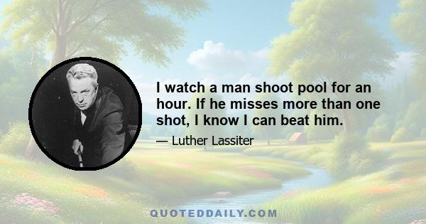 I watch a man shoot pool for an hour. If he misses more than one shot, I know I can beat him.