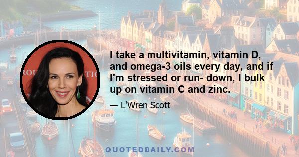 I take a multivitamin, vitamin D, and omega-3 oils every day, and if I'm stressed or run- down, I bulk up on vitamin C and zinc.