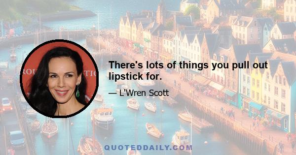 There's lots of things you pull out lipstick for.