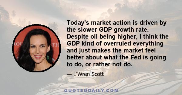 Today's market action is driven by the slower GDP growth rate. Despite oil being higher, I think the GDP kind of overruled everything and just makes the market feel better about what the Fed is going to do, or rather