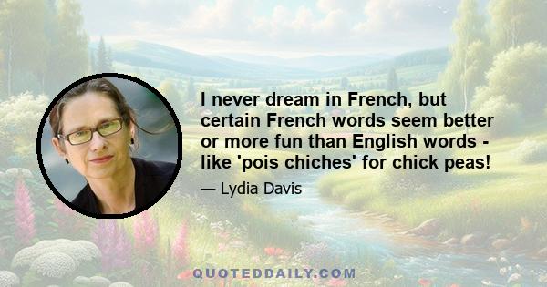 I never dream in French, but certain French words seem better or more fun than English words - like 'pois chiches' for chick peas!