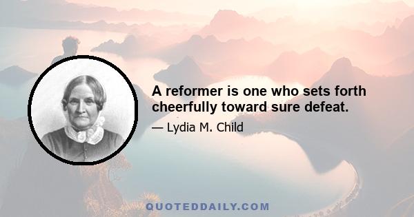 A reformer is one who sets forth cheerfully toward sure defeat.