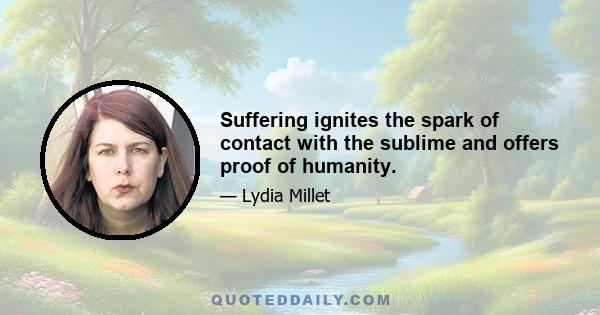 Suffering ignites the spark of contact with the sublime and offers proof of humanity.