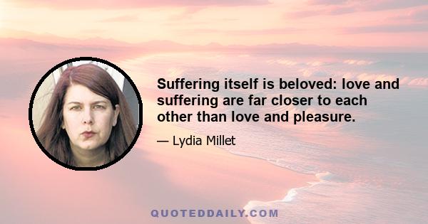 Suffering itself is beloved: love and suffering are far closer to each other than love and pleasure.