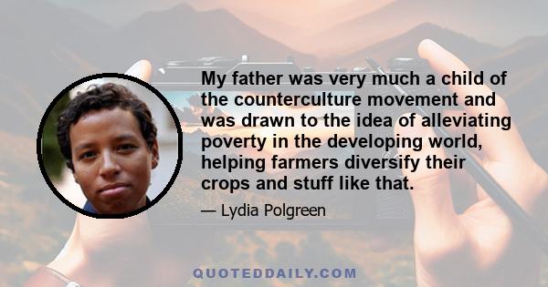 My father was very much a child of the counterculture movement and was drawn to the idea of alleviating poverty in the developing world, helping farmers diversify their crops and stuff like that.