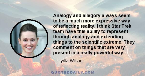 Analogy and allegory always seem to be a much more expressive way of reflecting reality. I think Star Trek team have this ability to represent through analogy and extending things to the scientific extreme. They comment 