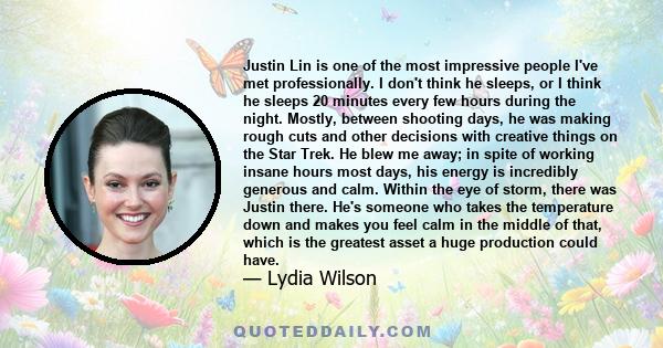 Justin Lin is one of the most impressive people I've met professionally. I don't think he sleeps, or I think he sleeps 20 minutes every few hours during the night. Mostly, between shooting days, he was making rough cuts 