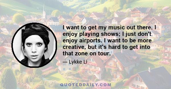 I want to get my music out there. I enjoy playing shows; I just don't enjoy airports. I want to be more creative, but it's hard to get into that zone on tour.