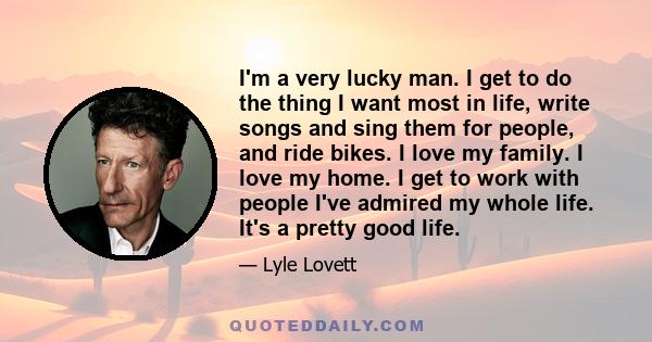 I'm a very lucky man. I get to do the thing I want most in life, write songs and sing them for people, and ride bikes. I love my family. I love my home. I get to work with people I've admired my whole life. It's a