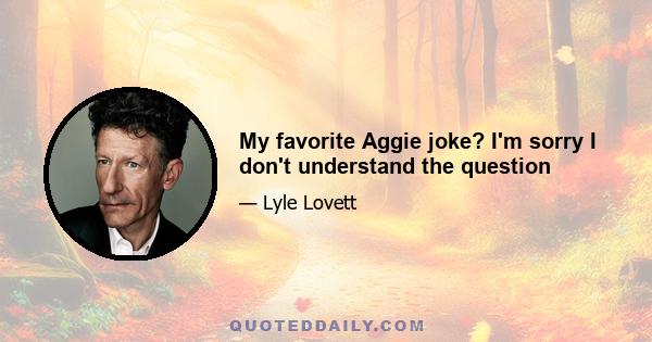 My favorite Aggie joke? I'm sorry I don't understand the question