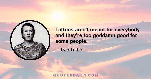 Tattoos aren't meant for everybody and they're too goddamn good for some people.