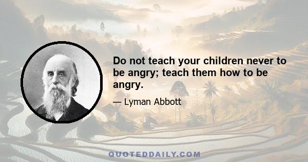 Do not teach your children never to be angry; teach them how to be angry.