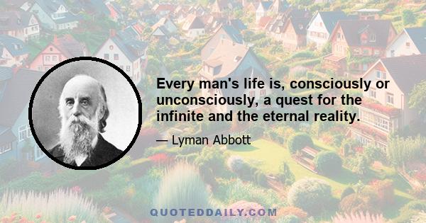 Every man's life is, consciously or unconsciously, a quest for the infinite and the eternal reality.